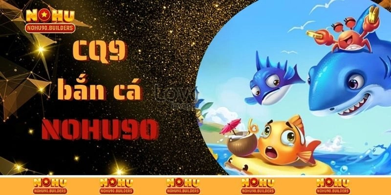 CQ9 Bắn Cá – Thiên Đường Săn Ngư Đỉnh Cao Tại Nohu90