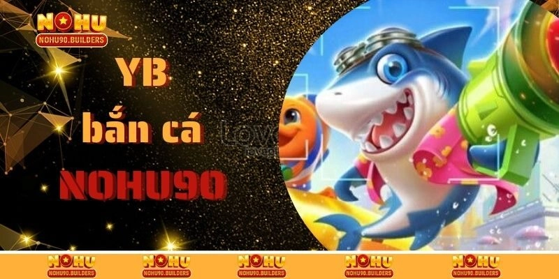 YB Bắn Cá – Nền Tảng Giải Trí Đổi Thưởng Xanh Chín TOP 1